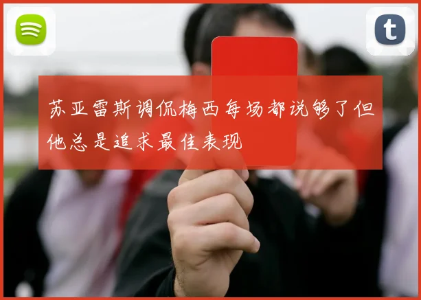 苏亚雷斯调侃梅西每场都说够了但他总是追求最佳表现