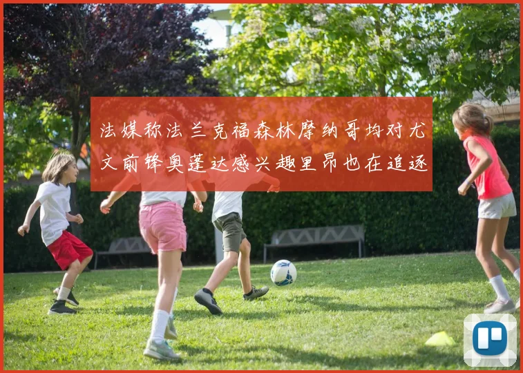 法媒称法兰克福森林摩纳哥均对尤文前锋奥蓬达感兴趣里昂也在追逐他