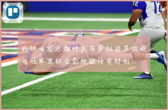 利物浦官方推特发布萨拉赫罗伯逊与冠军奖杯合影致敬传奇时刻