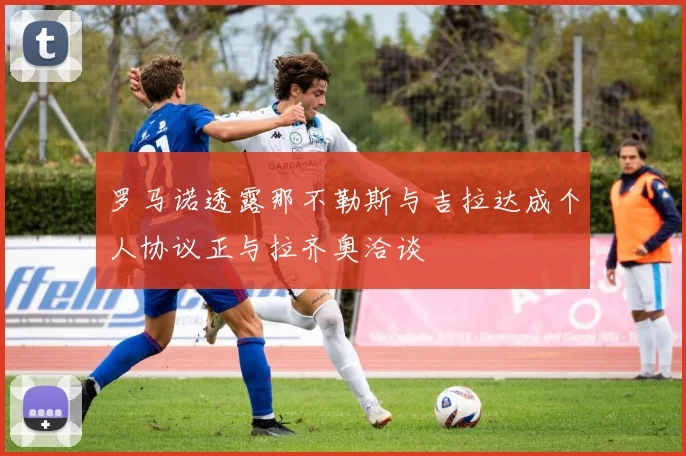 罗马诺透露那不勒斯与吉拉达成个人协议正与拉齐奥洽谈