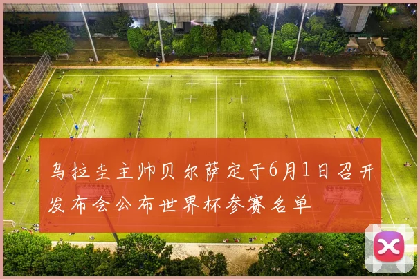 乌拉圭主帅贝尔萨定于6月1日召开发布会公布世界杯参赛名单