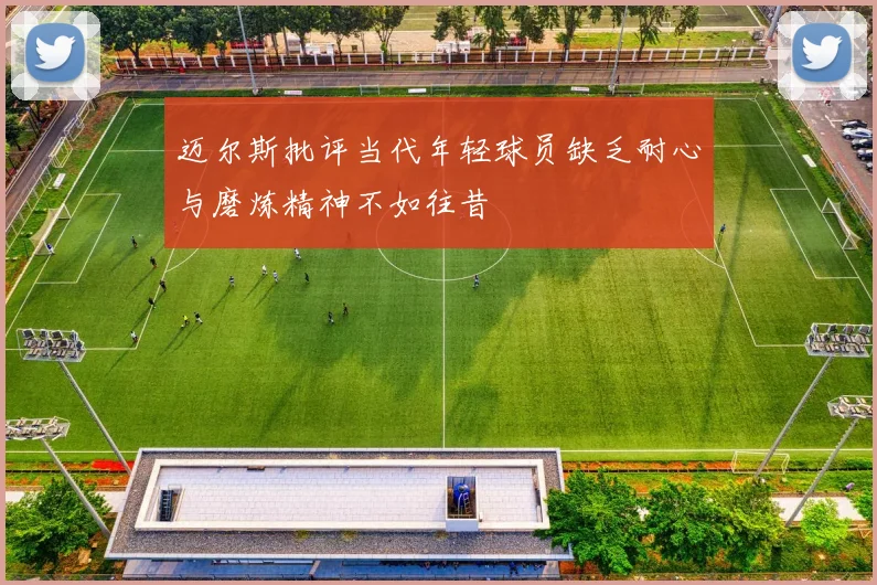 迈尔斯批评当代年轻球员缺乏耐心与磨炼精神不如往昔