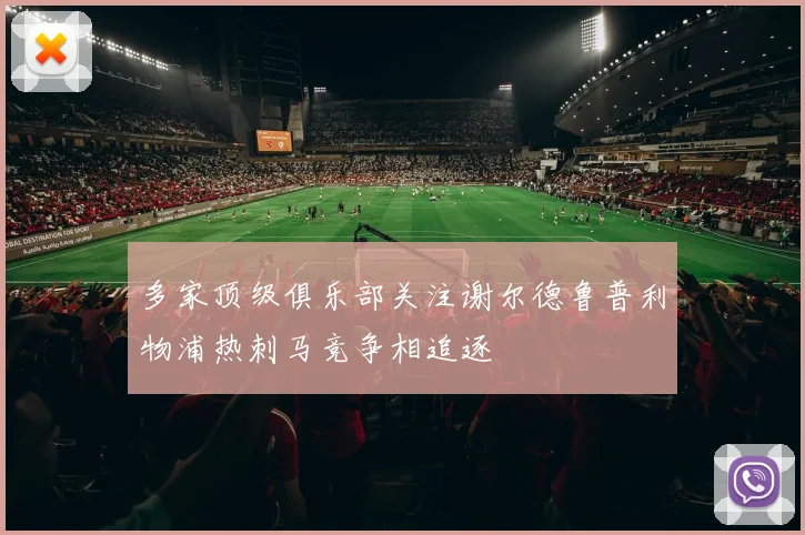 多家顶级俱乐部关注谢尔德鲁普利物浦热刺马竞争相追逐