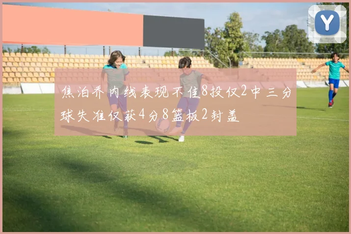 焦泊乔内线表现不佳8投仅2中三分球失准仅获4分8篮板2封盖