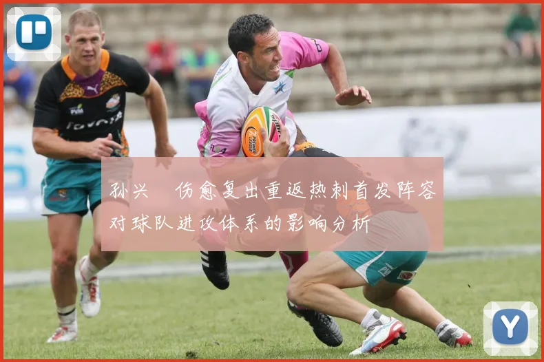 孙兴慜伤愈复出重返热刺首发阵容对球队进攻体系的影响分析