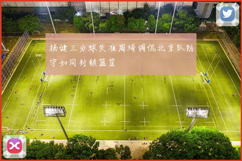 杨健三分球失准周琦调侃北京队防守如同封锁篮筐