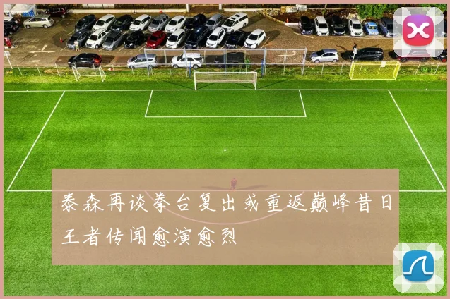 泰森再谈拳台复出或重返巅峰昔日王者传闻愈演愈烈