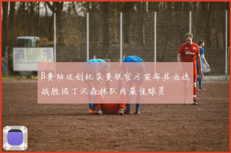 B费助攻创纪录曼联官方宣布其当选战胜诺丁汉森林队内最佳球员