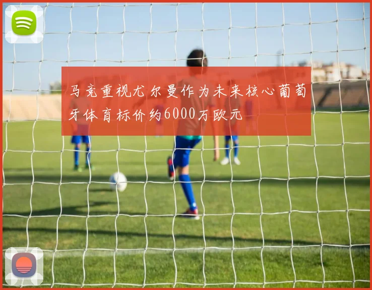 马竞重视尤尔曼作为未来核心葡萄牙体育标价约6000万欧元