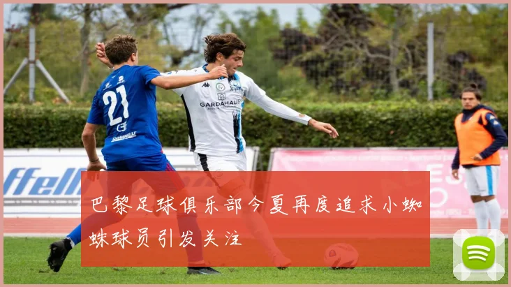 巴黎足球俱乐部今夏再度追求小蜘蛛球员引发关注