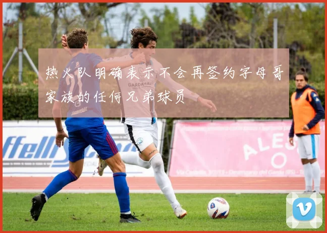 热火队明确表示不会再签约字母哥家族的任何兄弟球员