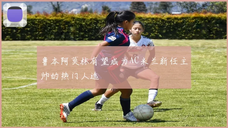 鲁本阿莫林有望成为AC米兰新任主帅的热门人选