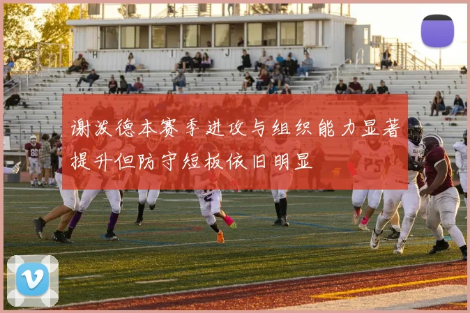 谢泼德本赛季进攻与组织能力显著提升但防守短板依旧明显