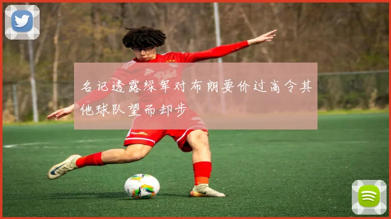 名记透露绿军对布朗要价过高令其他球队望而却步