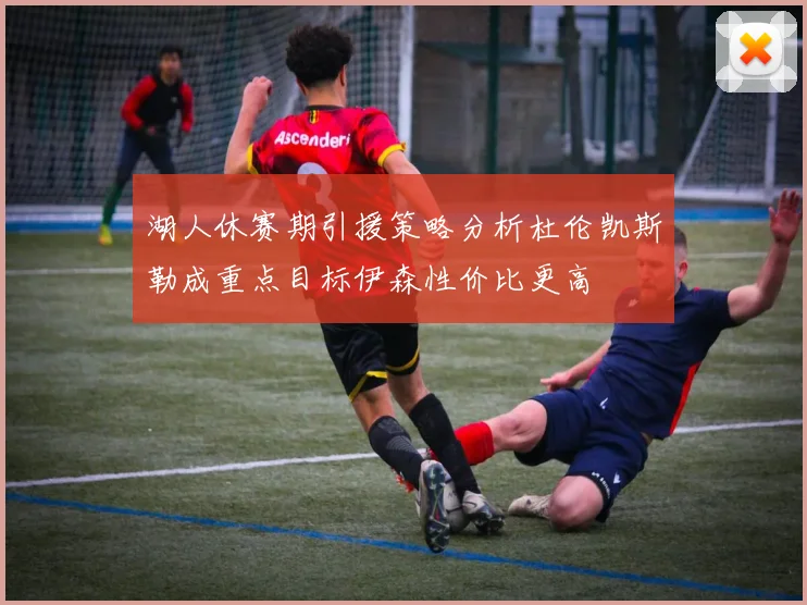 湖人休赛期引援策略分析杜伦凯斯勒成重点目标伊森性价比更高