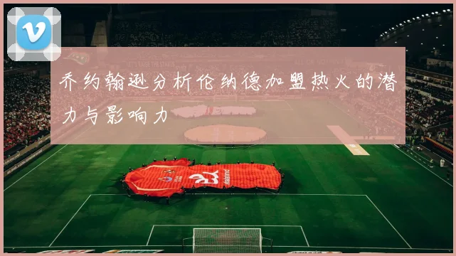 乔约翰逊分析伦纳德加盟热火的潜力与影响力