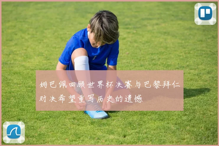 姆巴佩回顾世界杯决赛与巴黎拜仁对决希望重写历史的遗憾