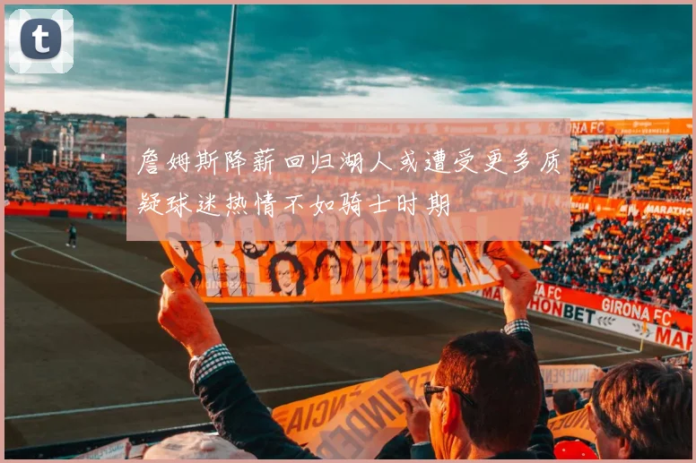 詹姆斯降薪回归湖人或遭受更多质疑球迷热情不如骑士时期