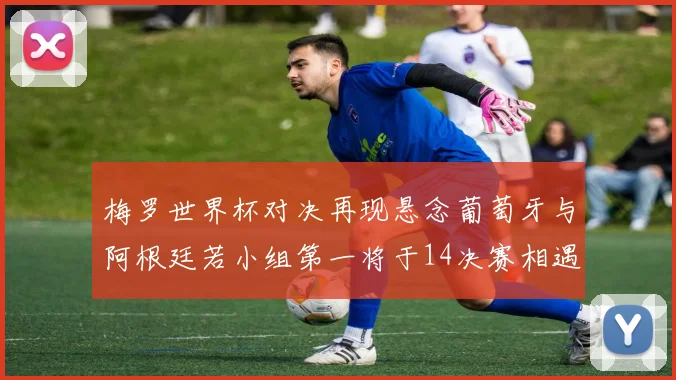 梅罗世界杯对决再现悬念葡萄牙与阿根廷若小组第一将于14决赛相遇