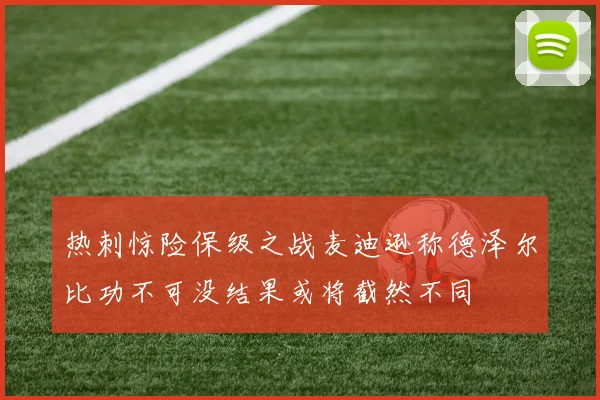 热刺惊险保级之战麦迪逊称德泽尔比功不可没结果或将截然不同