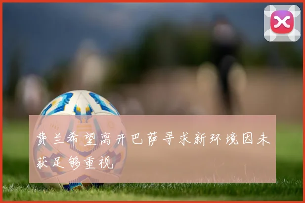费兰希望离开巴萨寻求新环境因未获足够重视