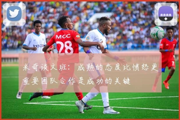 米奇谈文班：成熟的态度比愤怒更重要团队合作是成功的关键