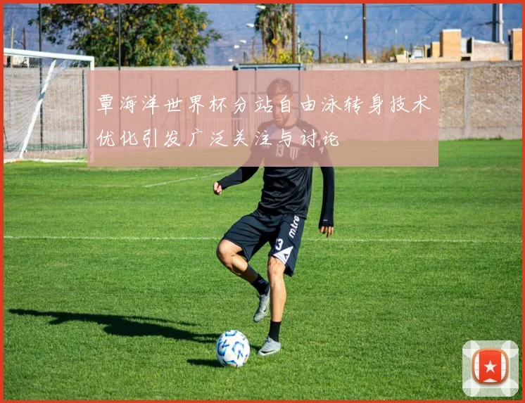 覃海洋世界杯分站自由泳转身技术优化引发广泛关注与讨论