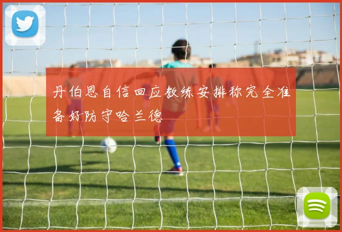 丹伯恩自信回应教练安排称完全准备好防守哈兰德