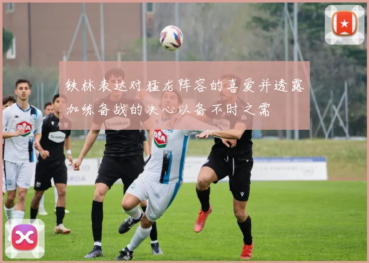 铁林表达对猛龙阵容的喜爱并透露加练备战的决心以备不时之需
