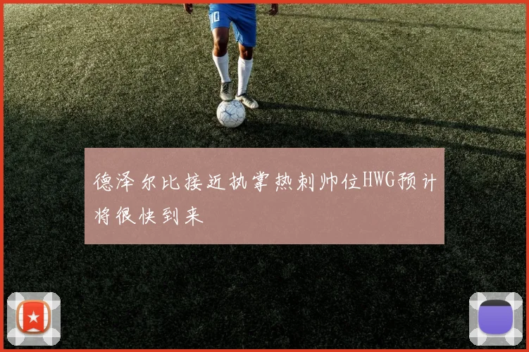 德泽尔比接近执掌热刺帅位HWG预计将很快到来