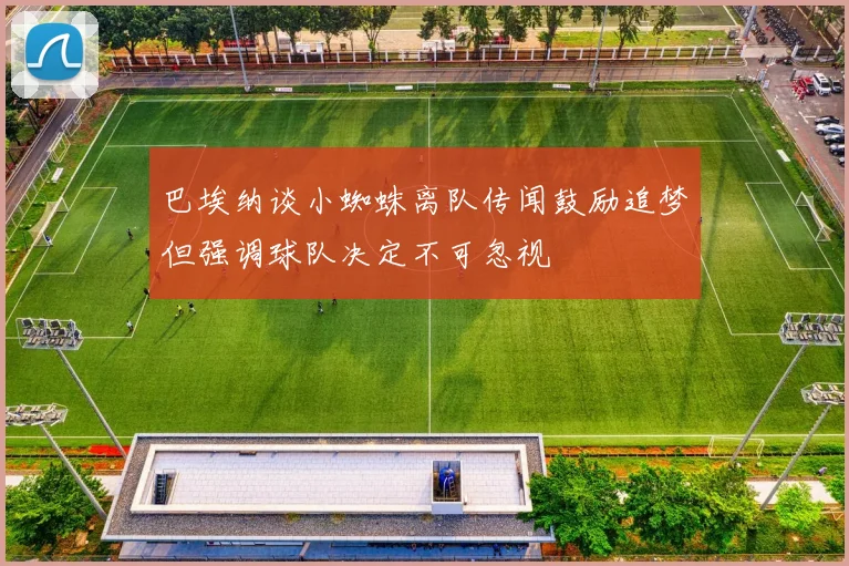 巴埃纳谈小蜘蛛离队传闻鼓励追梦但强调球队决定不可忽视