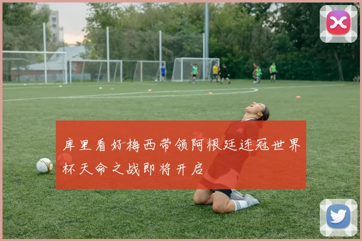 库里看好梅西带领阿根廷连冠世界杯天命之战即将开启